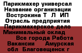 Парикмахер-универсал › Название организации ­ Вострокина Т. Л, ИП › Отрасль предприятия ­ Парикмахерское дело › Минимальный оклад ­ 25 000 - Все города Работа » Вакансии   . Амурская обл.,Благовещенск г.